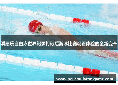潘展乐自由泳世界纪录打破后游泳比赛观看体验的全新变革
