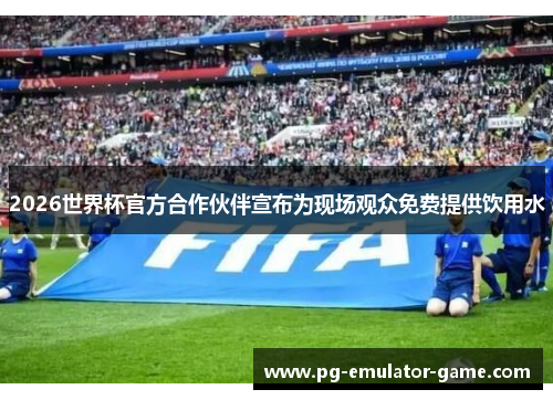2026世界杯官方合作伙伴宣布为现场观众免费提供饮用水