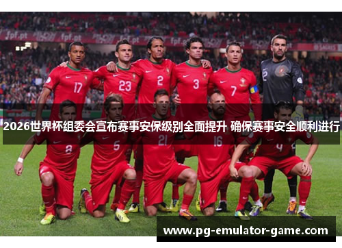 2026世界杯组委会宣布赛事安保级别全面提升 确保赛事安全顺利进行