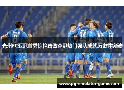 光州FC亚冠首秀惊艳击败夺冠热门强队成就历史性突破