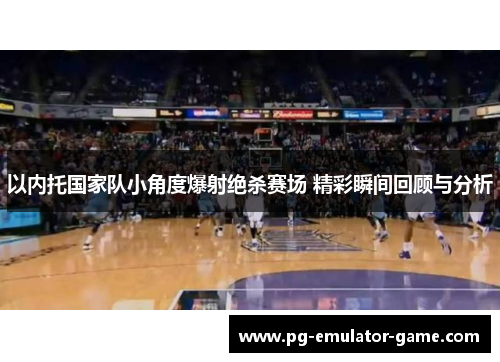 以内托国家队小角度爆射绝杀赛场 精彩瞬间回顾与分析