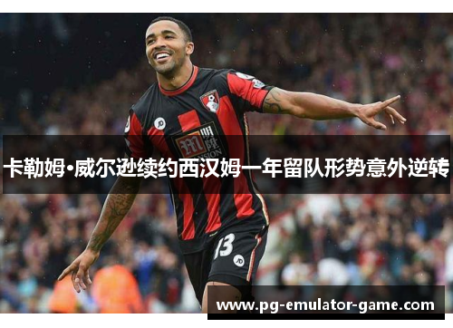 卡勒姆·威尔逊续约西汉姆一年留队形势意外逆转