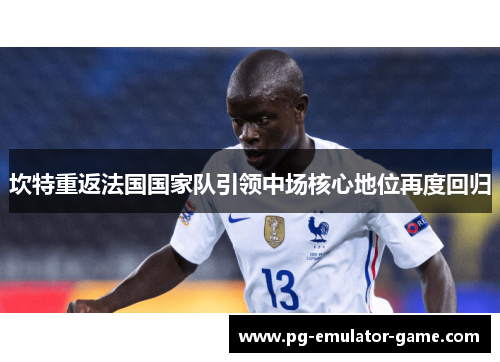 坎特重返法国国家队引领中场核心地位再度回归
