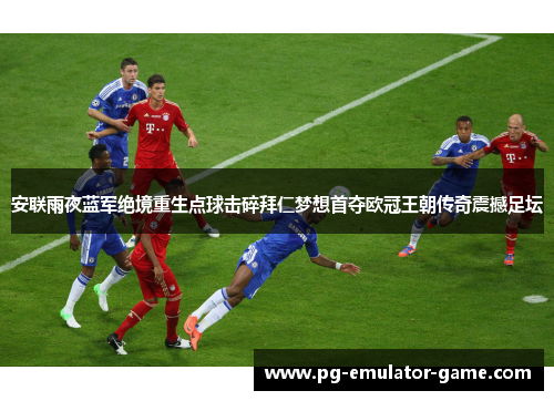 安联雨夜蓝军绝境重生点球击碎拜仁梦想首夺欧冠王朝传奇震撼足坛