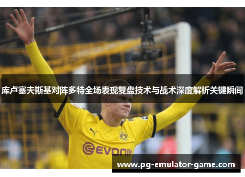 库卢塞夫斯基对阵多特全场表现复盘技术与战术深度解析关键瞬间