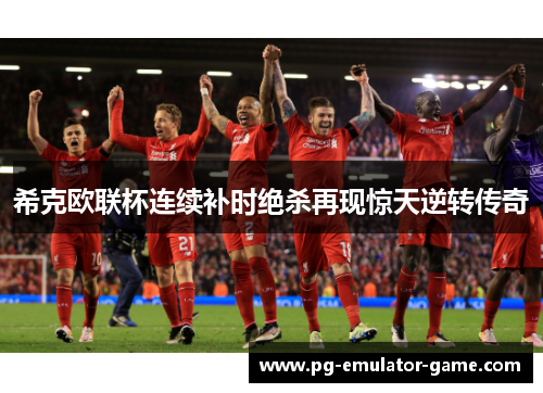 希克欧联杯连续补时绝杀再现惊天逆转传奇