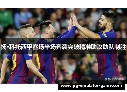 扬·科托西甲客场半场奔袭突破精准助攻助队制胜 扬·科托西甲客场半场奔袭突破精准助攻助队制胜