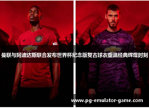 曼联与阿迪达斯联合发布世界杯纪念版复古球衣重温经典辉煌时刻 曼联与阿迪达斯联合发布世界杯纪念版复古球衣重温经典辉煌时刻