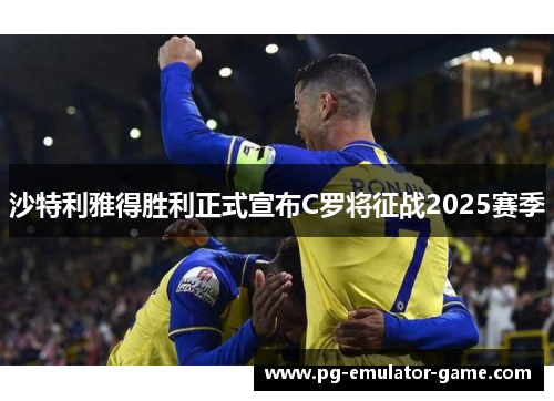 沙特利雅得胜利正式宣布C罗将征战2025赛季 沙特利雅得胜利正式宣布C罗将征战2025赛季