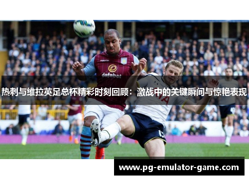 热刺与维拉英足总杯精彩时刻回顾：激战中的关键瞬间与惊艳表现