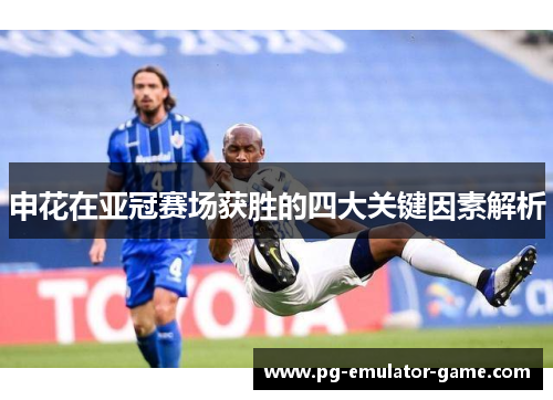 申花在亚冠赛场获胜的四大关键因素解析