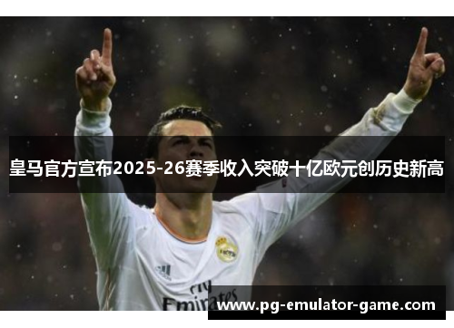 皇马官方宣布2025-26赛季收入突破十亿欧元创历史新高