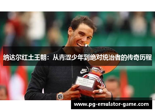 纳达尔红土王朝：从青涩少年到绝对统治者的传奇历程