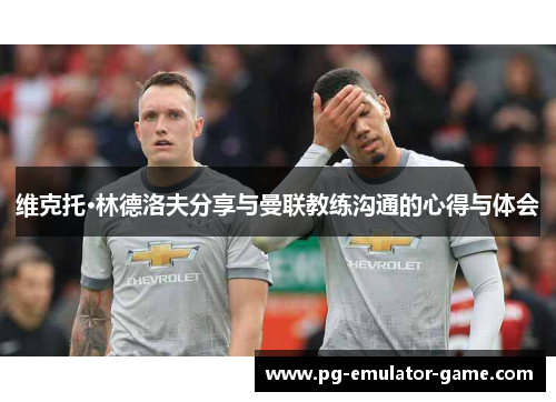 维克托·林德洛夫分享与曼联教练沟通的心得与体会