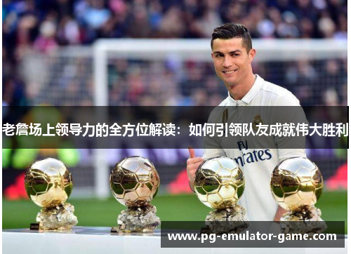 老詹场上领导力的全方位解读：如何引领队友成就伟大胜利