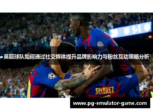 英超球队如何通过社交媒体提升品牌影响力与粉丝互动策略分析 英超球队如何通过社交媒体提升品牌影响力与粉丝互动策略分析