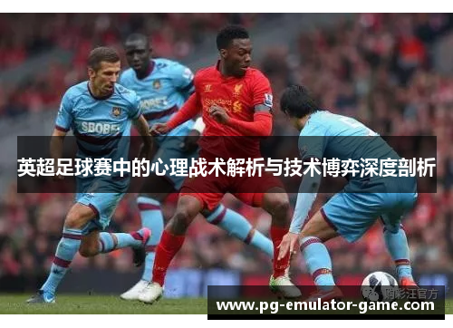英超足球赛中的心理战术解析与技术博弈深度剖析 英超足球赛中的心理战术解析与技术博弈深度剖析