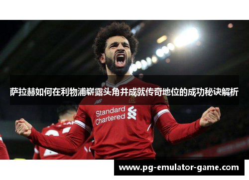 萨拉赫如何在利物浦崭露头角并成就传奇地位的成功秘诀解析 萨拉赫如何在利物浦崭露头角并成就传奇地位的成功秘诀解析