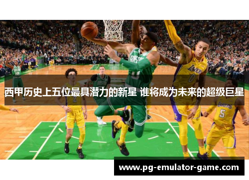 西甲历史上五位最具潜力的新星 谁将成为未来的超级巨星 西甲历史上五位最具潜力的新星 谁将成为未来的超级巨星
