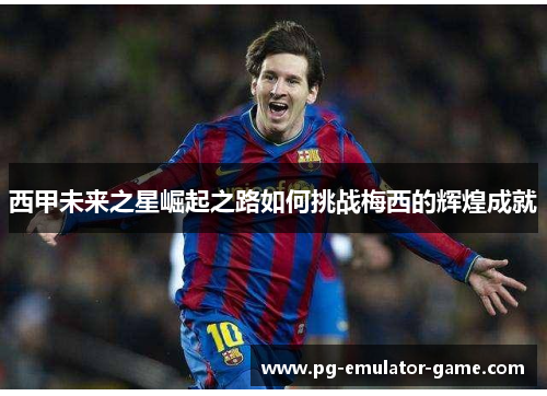 西甲未来之星崛起之路如何挑战梅西的辉煌成就 西甲未来之星崛起之路如何挑战梅西的辉煌成就